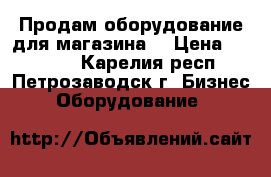 Продам оборудование для магазина. › Цена ­ 10 000 - Карелия респ., Петрозаводск г. Бизнес » Оборудование   